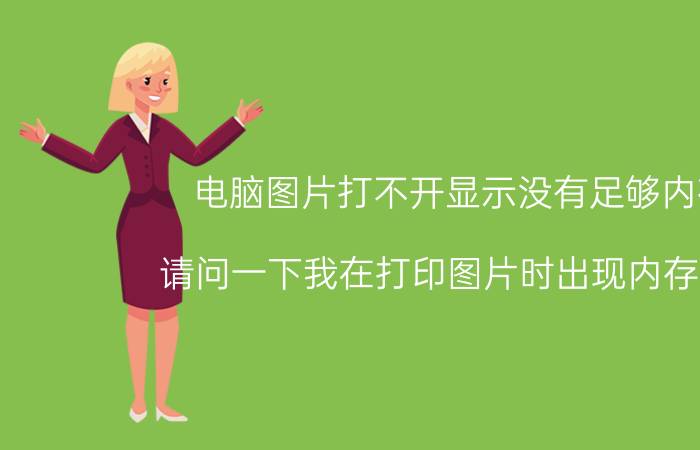 电脑图片打不开显示没有足够内存 请问一下我在打印图片时出现内存已满，如何解决？